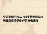 今日更新小米12Pro支持無線充電嗎最高支持多少W的充電速度