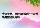 今日更新開(kāi)窗通風(fēng)的好處,一天到晚開(kāi)窗通風(fēng)好嗎