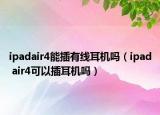 ipadair4能插有線耳機(jī)嗎（ipad air4可以插耳機(jī)嗎）