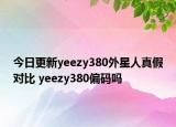 今日更新yeezy380外星人真假對(duì)比 yeezy380偏碼嗎
