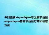今日更新airpodspro怎么調(diào)節(jié)音量airpodspro的調(diào)節(jié)音量方式和切歌方法