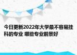 今日更新2022年大學(xué)最不容易掛科的專業(yè) 哪些專業(yè)前景好
