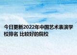 今日更新2022年中國藝術(shù)表演學(xué)校排名 比較好的院校