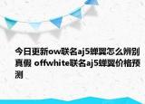 今日更新ow聯(lián)名aj5蟬翼怎么辨別真假 offwhite聯(lián)名aj5蟬翼價(jià)格預(yù)測(cè)