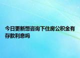 今日更新想咨詢下住房公積金有存款利息嗎