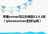 蘋果xsmax可以升級(jí)到15.4.1嗎（iphonexsmax支持5g嗎）