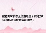 繽特力耳機(jī)怎么設(shè)置電量（繽特力E10耳機(jī)怎么控制音樂播放）
