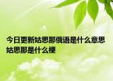 今日更新姑思那俄語是什么意思 姑思那是什么梗
