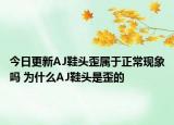 今日更新AJ鞋頭歪屬于正常現(xiàn)象嗎 為什么AJ鞋頭是歪的