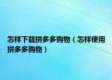 怎樣下載拼多多購(gòu)物（怎樣使用拼多多購(gòu)物）