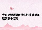 今日更新碳板是什么材料 碳板是鞋的那個位置