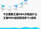 今日更新王者NBA開局選什么 王者NBA如何獲得多個(gè)x球員