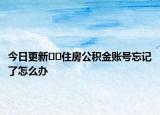 今日更新??住房公積金賬號忘記了怎么辦
