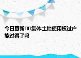 今日更新??集體土地使用權(quán)過戶能過得了嗎