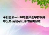 今日更新win10電腦桌面字體模糊怎么辦 我們可以這樣解決問題