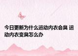 今日更新為什么運動內(nèi)衣會臭 運動內(nèi)衣變臭怎么辦