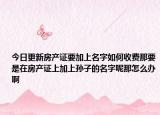 今日更新房產(chǎn)證要加上名字如何收費(fèi)那要是在房產(chǎn)證上加上孫子的名字呢那怎么辦啊
