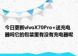 今日更新vivoX70Pro+送充電器嗎它的包裝里有沒有充電器呢