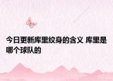 今日更新庫里紋身的含義 庫里是哪個球隊的