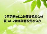 今日更新kd12鞋面破洞怎么修復(fù) kd12鞋底鞋面發(fā)黃怎么辦
