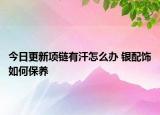 今日更新項鏈有汗怎么辦 銀配飾如何保養(yǎng)
