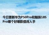 今日更新華為P50Pro和魅族18SPro哪個好哪款值得入手