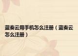 藍(lán)奏云用手機(jī)怎么注冊(cè)（藍(lán)奏云怎么注冊(cè)）