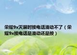 榮耀9x滅屏時接電話滑動不了（榮耀9x接電話是滑動還是按）