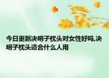 今日更新決明子枕頭對女性好嗎,決明子枕頭適合什么人用