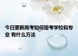 今日更新高考如何報(bào)考學(xué)校和專業(yè) 有什么方法