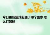 今日更新籃球起源于哪個(gè)國(guó)家 怎么打籃球
