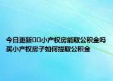 今日更新??小產(chǎn)權(quán)房能取公積金嗎買小產(chǎn)權(quán)房子如何提取公積金