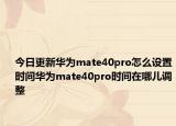 今日更新華為mate40pro怎么設置時間華為mate40pro時間在哪兒調(diào)整