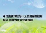 今日更新球鞋為什么要用保鮮膜包起來 球鞋為什么會(huì)吱吱響