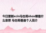 今日更新xcin馬也哥shox梗是什么意思 馬也哥是誰個人簡介