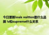 今日更新louis vuitton是什么品牌 lv和supreme什么關(guān)系