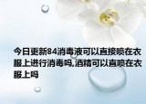 今日更新84消毒液可以直接噴在衣服上進行消毒嗎,酒精可以直噴在衣服上嗎
