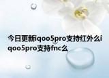 今日更新iqoo5pro支持紅外么iqoo5pro支持fnc么