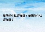 美團(tuán)學(xué)生認(rèn)證在哪（美團(tuán)學(xué)生認(rèn)證在哪）