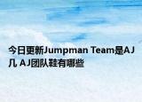 今日更新Jumpman Team是AJ幾 AJ團隊鞋有哪些