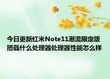 今日更新紅米Note11潮流限定版搭載什么處理器處理器性能怎么樣