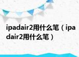 ipadair2用什么筆（ipadair2用什么筆）