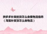 拼多多補(bǔ)發(fā)的貨怎么查看物流信息（淘寶補(bǔ)發(fā)貨怎么查物流）