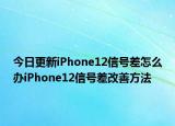 今日更新iPhone12信號差怎么辦iPhone12信號差改善方法
