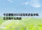 今日更新2021過(guò)完年還會(huì)冷嗎,正月有什么風(fēng)俗