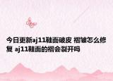 今日更新aj11鞋面破皮 褶皺怎么修復(fù) aj11鞋面的褶會(huì)裂開嗎