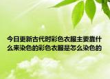 今日更新古代時(shí)彩色衣服主要靠什么來染色的彩色衣服是怎么染色的
