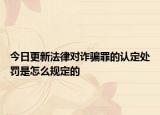 今日更新法律對詐騙罪的認定處罰是怎么規(guī)定的