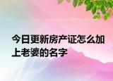 今日更新房產(chǎn)證怎么加上老婆的名字