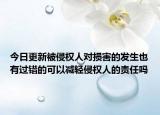 今日更新被侵權(quán)人對(duì)損害的發(fā)生也有過錯(cuò)的可以減輕侵權(quán)人的責(zé)任嗎